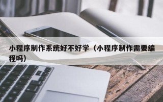 保亭小程序制作系统好不好学（小程序制作需要编程吗）