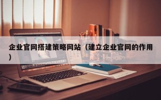 保亭企业官网搭建策略网站（建立企业官网的作用）