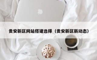 保亭贵安新区网站搭建选择（贵安新区新动态）