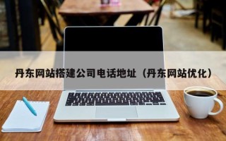 保亭丹东网站搭建公司电话地址（丹东网站优化）
