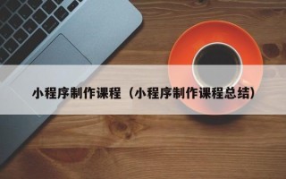 保亭小程序制作课程（小程序制作课程总结）