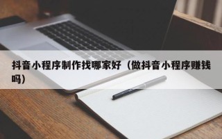 保亭抖音小程序制作找哪家好（做抖音小程序赚钱吗）