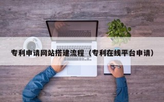 保亭专利申请网站搭建流程（专利在线平台申请）