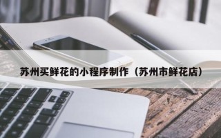 保亭苏州买鲜花的小程序制作（苏州市鲜花店）