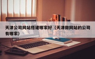 保亭天津公司网站搭建哪家好（天津做网站的公司有哪家）
