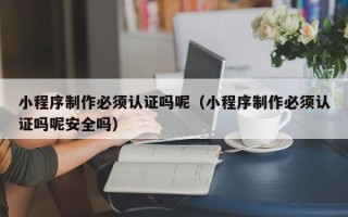 保亭小程序制作必须认证吗呢（小程序制作必须认证吗呢安全吗）