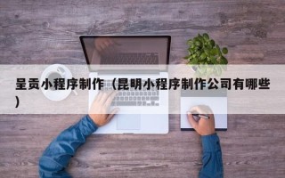 保亭呈贡小程序制作（昆明小程序制作公司有哪些）