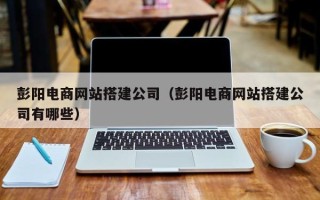保亭彭阳电商网站搭建公司（彭阳电商网站搭建公司有哪些）