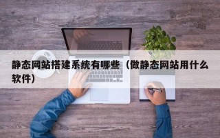 保亭静态网站搭建系统有哪些（做静态网站用什么软件）