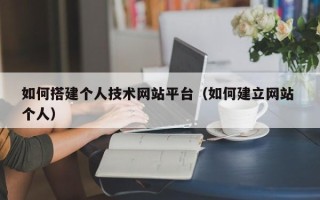 保亭如何搭建个人技术网站平台（如何建立网站 个人）