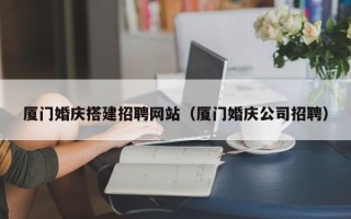 保亭厦门婚庆搭建招聘网站（厦门婚庆公司招聘）
