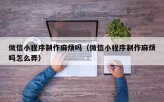保亭微信小程序制作麻烦吗（微信小程序制作麻烦吗怎么弄）