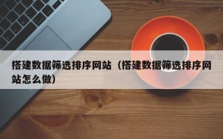 保亭搭建数据筛选排序网站（搭建数据筛选排序网站怎么做）