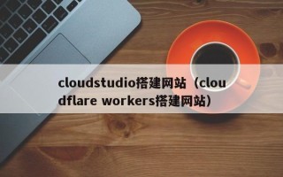 保亭cloudstudio搭建网站（cloudflare workers搭建网站）