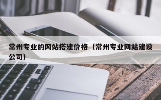 保亭常州专业的网站搭建价格（常州专业网站建设公司）