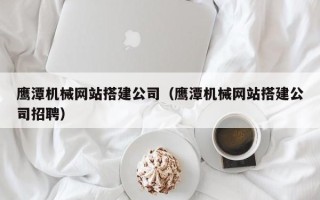 保亭鹰潭机械网站搭建公司（鹰潭机械网站搭建公司招聘）