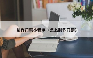 保亭制作门禁小程序（怎么制作门禁）